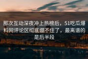那次互动深夜冲上热榜后，51吃瓜爆料网评论区彻底绷不住了，最离谱的是后半段