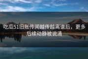 吃瓜51旧账传闻越传越离谱后，更多后续动静被说清