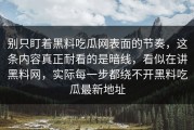 别只盯着黑料吃瓜网表面的节奏，这条内容真正耐看的是暗线，看似在讲黑料网，实际每一步都绕不开黑料吃瓜最新地址
