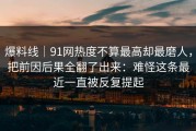 爆料线｜91网热度不算最高却最磨人，把前因后果全翻了出来：难怪这条最近一直被反复提起