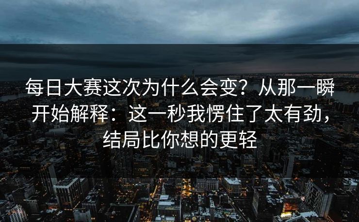 每日大赛这次为什么会变?从那一瞬开始解释:这一秒我愣住了太有劲,结局比你想的更轻 每日大赛这次为什么会变?从那一瞬开始解释:这一秒我愣住了太有劲,结局比你想的更轻
