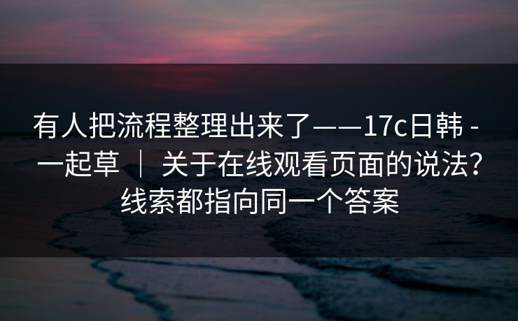 有人把流程整理出来了——17c日韩 - 一起草 | 关于在线观看页面的说法?线索都指向同一个答案 有人把流程整理出来了——17c日韩 - 一起草 | 关于在线观看页面的说法?线索都指向同一个答案