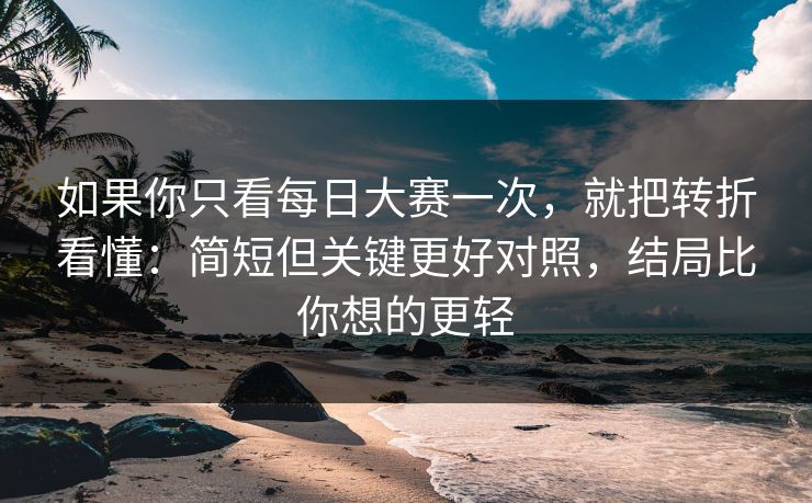 如果你只看每日大赛一次,就把转折看懂:简短但关键更好对照,结局比你想的更轻 如果你只看每日大赛一次,就把转折看懂:简短但关键更好对照,结局比你想的更轻