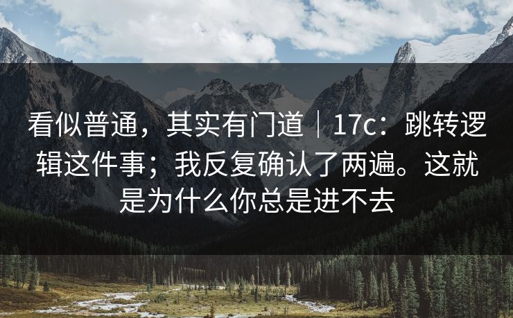 看似普通,其实有门道|17c:跳转逻辑这件事;我反复确认了两遍。这就是为什么你总是进不去 看似普通,其实有门道|17c:跳转逻辑这件事;我反复确认了两遍。这就是为什么你总是进不去