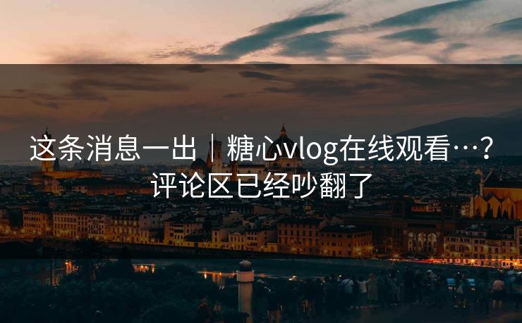 这条消息一出|糖心vlog在线观看…?评论区已经吵翻了 这条消息一出|糖心vlog在线观看…?评论区已经吵翻了