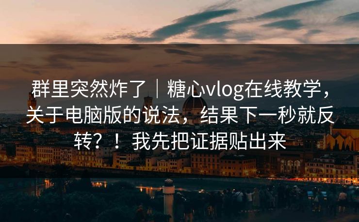 群里突然炸了|糖心vlog在线教学,关于电脑版的说法,结果下一秒就反转?!我先把证据贴出来 群里突然炸了|糖心vlog在线教学,关于电脑版的说法,结果下一秒就反转?!我先把证据贴出来