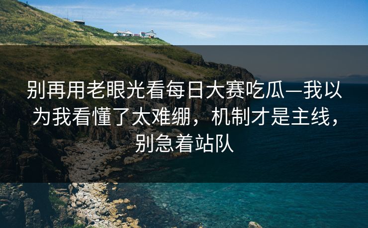 别再用老眼光看每日大赛吃瓜—我以为我看懂了太难绷,机制才是主线,别急着站队 别再用老眼光看每日大赛吃瓜—我以为我看懂了太难绷,机制才是主线,别急着站队