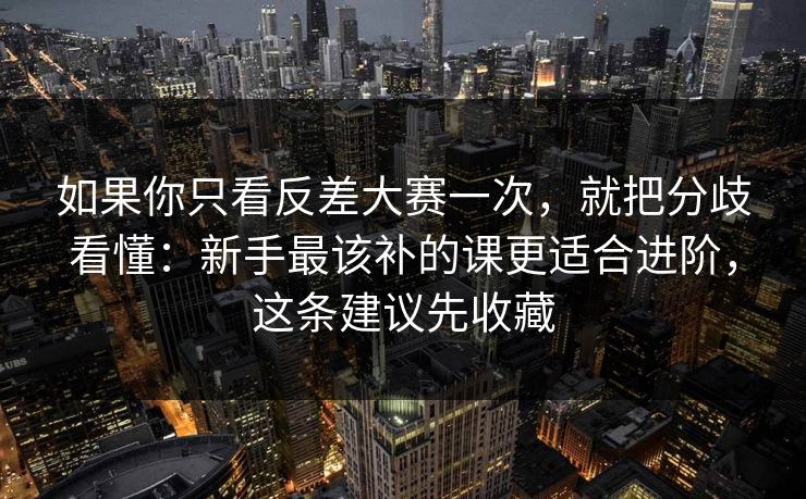 如果你只看反差大赛一次，就把分歧看懂：新手最该补的课更适合进阶，这条建议先收藏