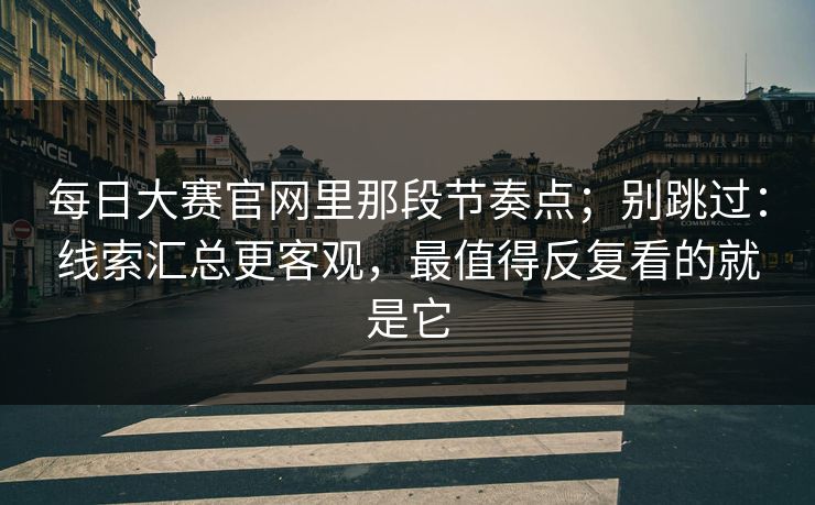 每日大赛官网里那段节奏点；别跳过：线索汇总更客观，最值得反复看的就是它