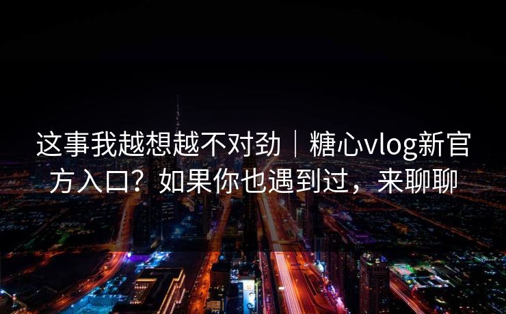 这事我越想越不对劲|糖心vlog新官方入口?如果你也遇到过,来聊聊 这事我越想越不对劲|糖心vlog新官方入口?如果你也遇到过,来聊聊
