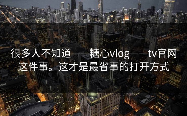 很多人不知道——糖心vlog——tv官网这件事。这才是最省事的打开方式 很多人不知道——糖心vlog——tv官网这件事。这才是最省事的打开方式