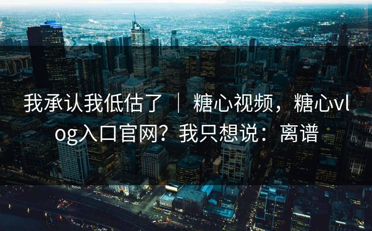 我承认我低估了 | 糖心视频,糖心vlog入口官网?我只想说:离谱 我承认我低估了 | 糖心视频,糖心vlog入口官网?我只想说:离谱