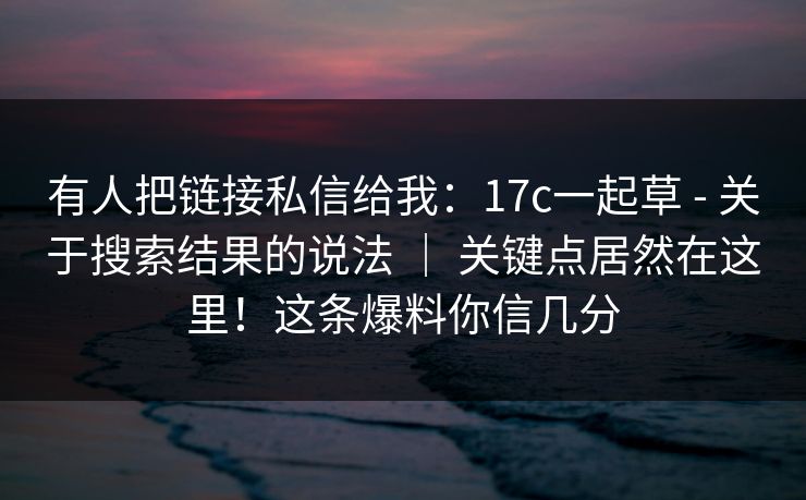 有人把链接私信给我:17c一起草 - 关于搜索结果的说法 | 关键点居然在这里!这条爆料你信几分 有人把链接私信给我:17c一起草 - 关于搜索结果的说法 | 关键点居然在这里!这条爆料你信几分