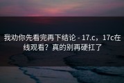 我劝你先看完再下结论 - 17.c，17c在线观看？真的别再硬扛了