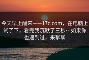 今天早上醒来——17c.com，在电脑上试了下，看完我沉默了三秒…如果你也遇到过，来聊聊