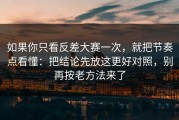 如果你只看反差大赛一次，就把节奏点看懂：把结论先放这更好对照，别再按老方法来了