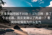 这事我越想越不对劲 ｜ 17c日韩 - 换了个浏览器，我反复确认了两遍…？看完你就懂我为什么生气