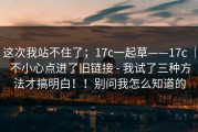 这次我站不住了；17c一起草——17c ｜ 不小心点进了旧链接 - 我试了三种方法才搞明白！！别问我怎么知道的