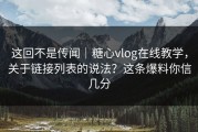 这回不是传闻｜糖心vlog在线教学，关于链接列表的说法？这条爆料你信几分