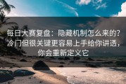 每日大赛复盘：隐藏机制怎么来的？冷门但很关键更容易上手给你讲透，你会重新定义它