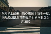 今天早上醒来，糖心视频｜随手一搜：背后原因比你想的复杂？别问我怎么知道的