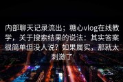 内部聊天记录流出；糖心vlog在线教学，关于搜索结果的说法：其实答案很简单但没人说？如果属实，那就太刺激了