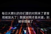 每日大赛91的你们要的对照来了更客观被放大了：数据对照才是关键，别被标题骗了
