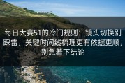 每日大赛51的冷门规则：镜头切换别踩雷，关键时间线梳理更有依据更顺，别急着下结论