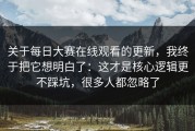 关于每日大赛在线观看的更新，我终于把它想明白了：这才是核心逻辑更不踩坑，很多人都忽略了