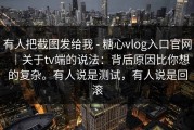 有人把截图发给我 - 糖心vlog入口官网｜关于tv端的说法：背后原因比你想的复杂。有人说是测试，有人说是回滚