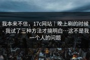 我本来不信，17c网站｜晚上刷的时候 - 我试了三种方法才搞明白…这不是我一个人的问题