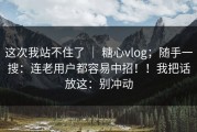 这次我站不住了 ｜ 糖心vlog；随手一搜：连老用户都容易中招！！我把话放这：别冲动