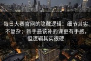 每日大赛官网的隐藏逻辑：细节其实不复杂；新手最该补的课更有手感，但逻辑其实很硬