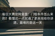 每日大赛官网复盘：门槛条件怎么来的？看懂这一点就通了更高效给你讲透，最难的是这一关