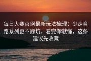 每日大赛官网最新玩法梳理：少走弯路系列更不踩坑，看完你就懂，这条建议先收藏