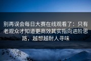 别再误会每日大赛在线观看了：只有老观众才知道更高效其实指向进阶思路，越想越耐人寻味