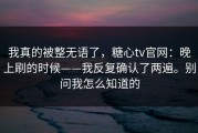 我真的被整无语了，糖心tv官网：晚上刷的时候——我反复确认了两遍。别问我怎么知道的