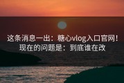 这条消息一出：糖心vlog入口官网！现在的问题是：到底谁在改