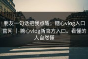 朋友一句话把我点醒；糖心vlog入口官网 ｜ 糖心vlog新官方入口。看懂的人自然懂