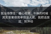 我当场愣住：糖心视频：午休的时候 ｜ 其实答案很简单但没人说。我把话放这：别冲动