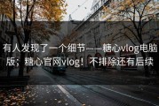 有人发现了一个细节——糖心vlog电脑版；糖心官网vlog！不排除还有后续