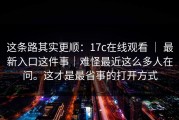 这条路其实更顺：17c在线观看 ｜ 最新入口这件事｜难怪最近这么多人在问。这才是最省事的打开方式