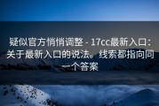 疑似官方悄悄调整 - 17cc最新入口：关于最新入口的说法。线索都指向同一个答案