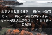 看到这里我直接破防 ｜ 糖心vlog新官方入口 ｜ 糖心vlog在线教学 - 随手一搜——关键点居然在这里…？看懂的人自然懂