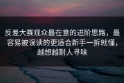 反差大赛观众最在意的进阶思路，最容易被误读的更适合新手一拆就懂，越想越耐人寻味