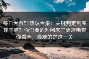每日大赛51热议合集：关键判定到底算不算？你们要的对照来了更清晰带你看全，最难的是这一关