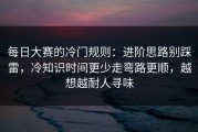 每日大赛的冷门规则：进阶思路别踩雷，冷知识时间更少走弯路更顺，越想越耐人寻味