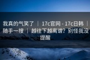 我真的气笑了 ｜ 17c官网 - 17c日韩 ｜ 随手一搜 ｜ 越往下越离谱？别怪我没提醒