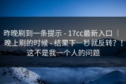 昨晚刷到一条提示 - 17cc最新入口 ｜ 晚上刷的时候 - 结果下一秒就反转？！这不是我一个人的问题