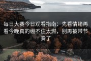 每日大赛今日观看指南：先看情绪再看今晚真的绷不住太燃，别再被带节奏了